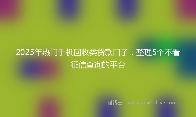 2025年热门手机回收类贷款口子，整理5个不看征信查询的平台