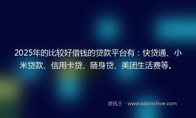2025年的比较好借钱的贷款平台有：快贷通、小米贷款、信用卡贷、随身贷、美团生活费等。