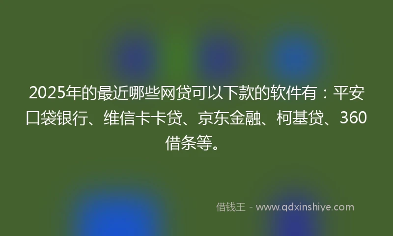 2025年的最近哪些网贷可以下款的软件有：平安口袋银行、维信卡卡贷、京东金融、柯基贷、360借条等。