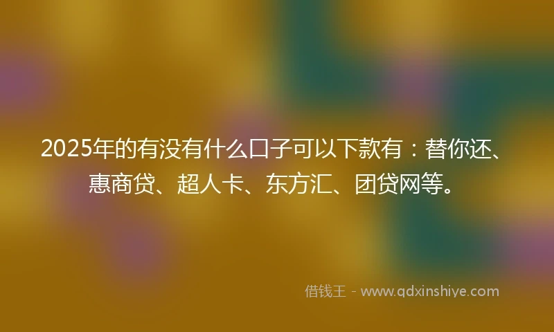 2025年的有没有什么口子可以下款有：替你还、惠商贷、超人卡、东方汇、团贷网等。