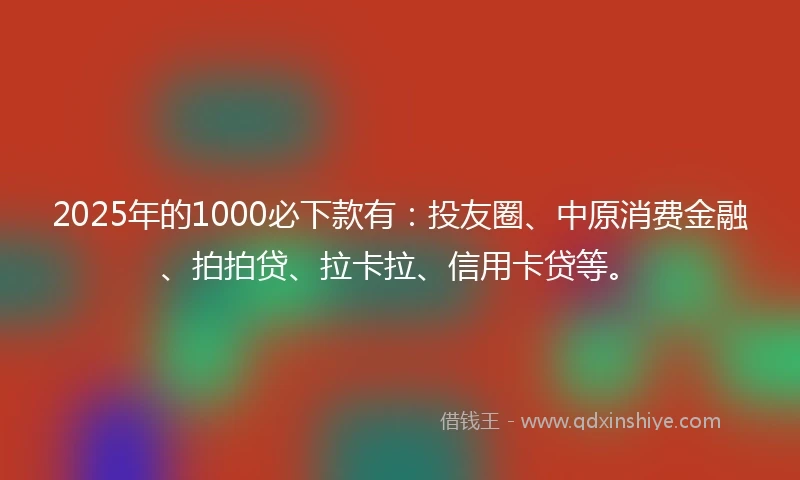 2025年的1000必下款有：投友圈、中原消费金融、拍拍贷、拉卡拉、信用卡贷等。