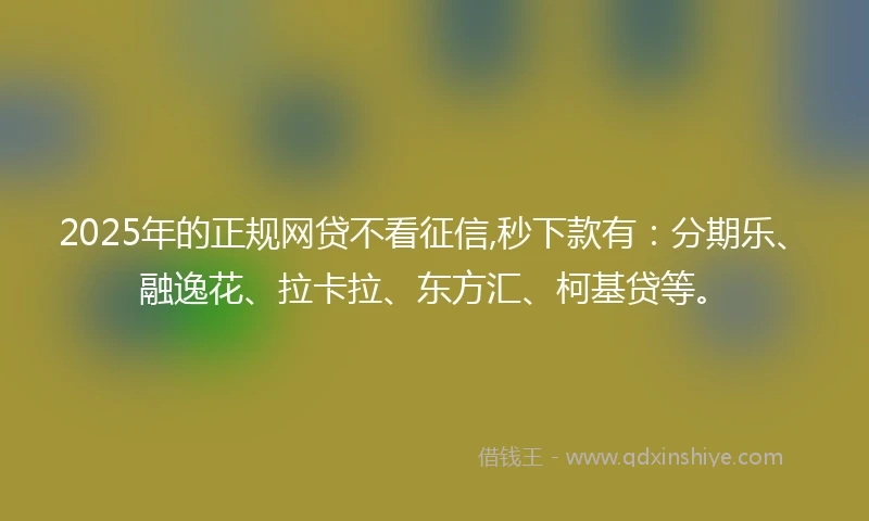 2025年的正规网贷不看征信,秒下款有：分期乐、融逸花、拉卡拉、东方汇、柯基贷等。