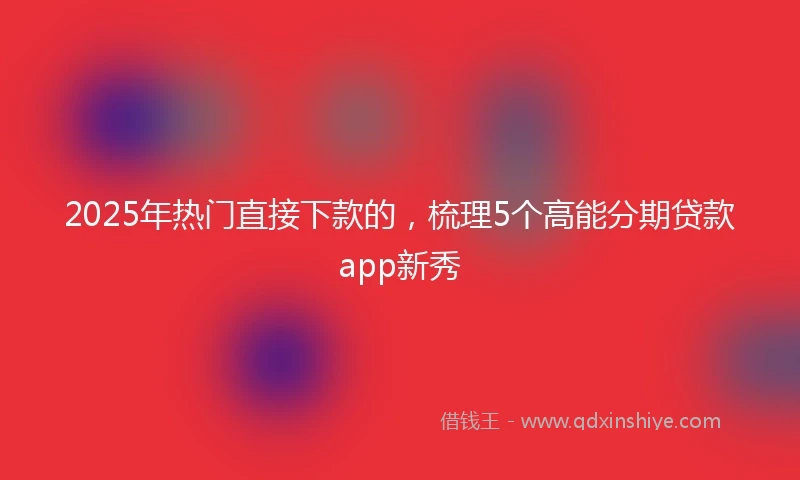 2025年热门直接下款的，梳理5个高能分期贷款app新秀