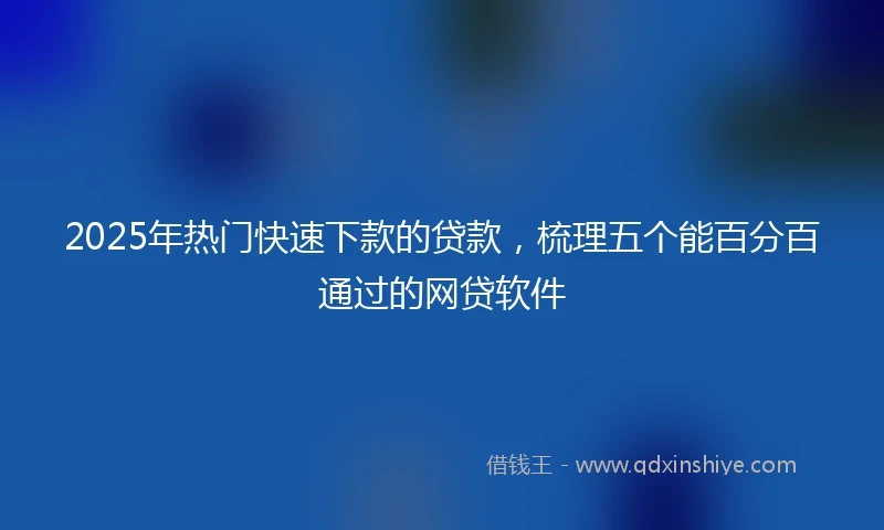 2025年热门快速下款的贷款，梳理五个能百分百通过的网贷软件