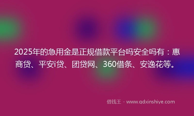2025年的急用金是正规借款平台吗安全吗有：惠商贷、平安i贷、团贷网、360借条、安逸花等。