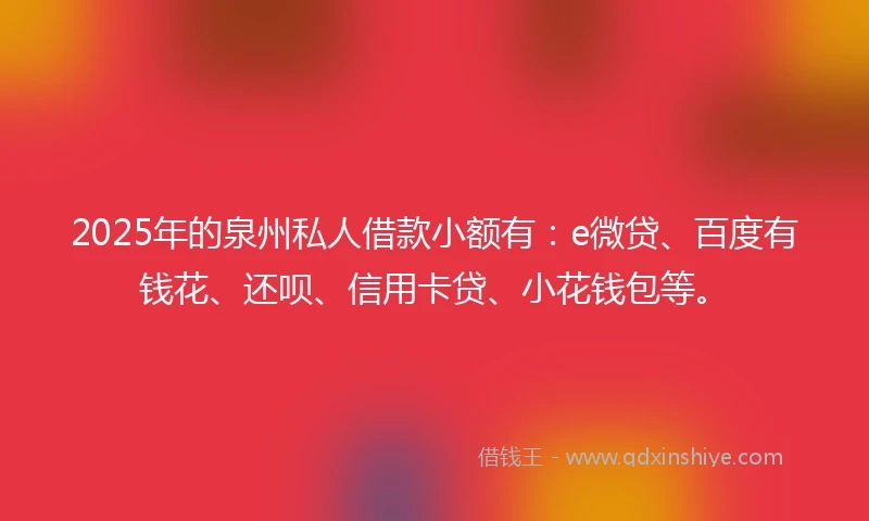 2025年的泉州私人借款小额有:e微贷、百度有钱花、还呗、信用卡贷、小花钱包等。