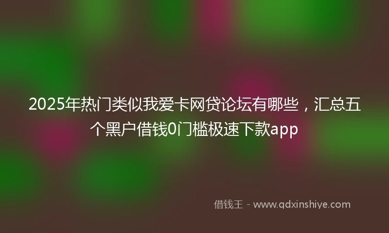 2025年热门类似我爱卡网贷论坛有哪些，汇总五个黑户借钱0门槛极速下款app