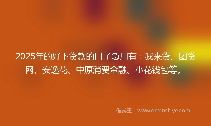 2025年的好下贷款的口子急用有：我来贷、团贷网、安逸花、中原消费金融、小花钱包等。