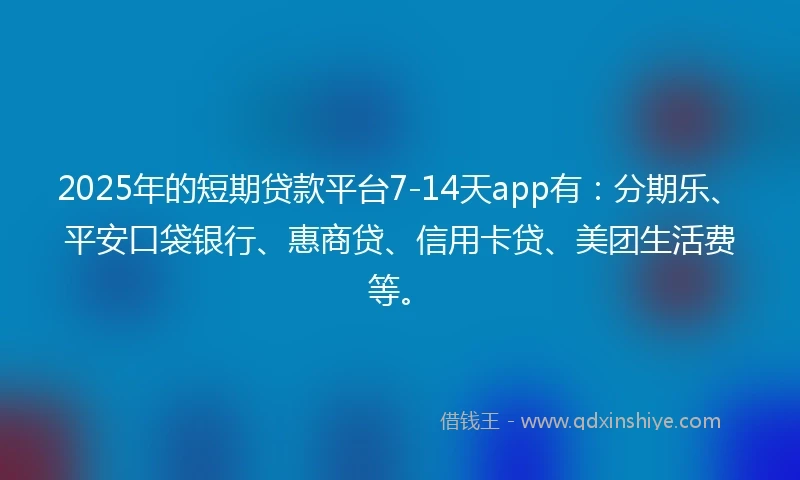2025年的短期贷款平台7-14天app有：分期乐、平安口袋银行、惠商贷、信用卡贷、美团生活费等。