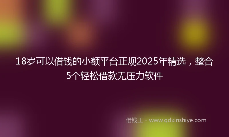 18岁可以借钱的小额平台正规2025年精选，整合5个轻松借款无压力软件