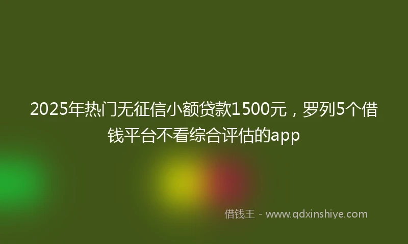 2025年热门无征信小额贷款1500元，罗列5个借钱平台不看综合评估的app