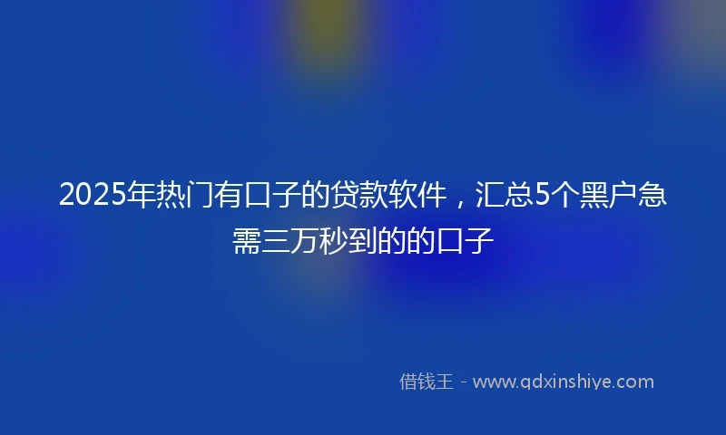 2025年热门有口子的贷款软件，汇总5个黑户急需三万秒到的的口子