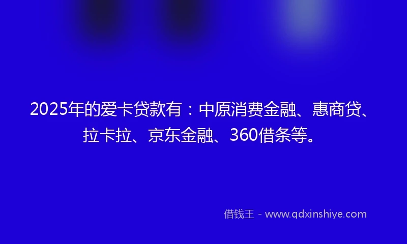 2025年的爱卡贷款有:中原消费金融、惠商贷、拉卡拉、京东金融、360借条等。