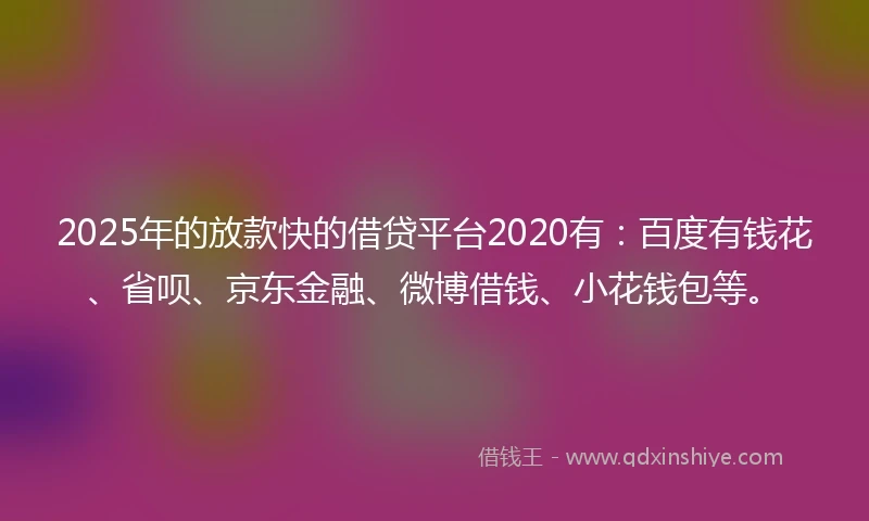 2025年的放款快的借贷平台2020有：百度有钱花、省呗、京东金融、微博借钱、小花钱包等。