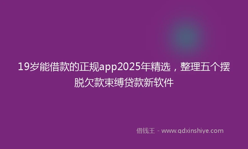 19岁能借款的正规app2025年精选，整理五个摆脱欠款束缚贷款新软件