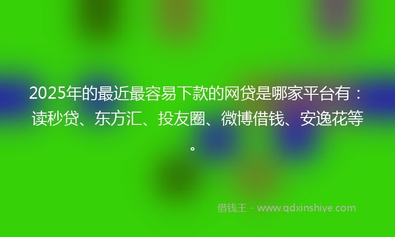 2025年的最近最容易下款的网贷是哪家平台有：读秒贷、东方汇、投友圈、微博借钱、安逸花等。