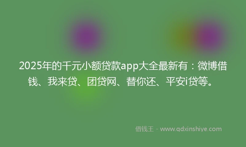 2025年的千元小额贷款app大全最新有：微博借钱、我来贷、团贷网、替你还、平安i贷等。