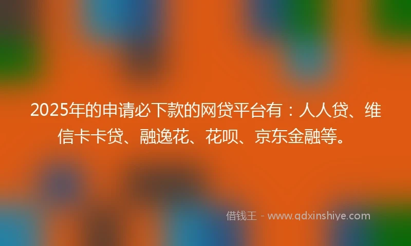 2025年的申请必下款的网贷平台有：人人贷、维信卡卡贷、融逸花、花呗、京东金融等。