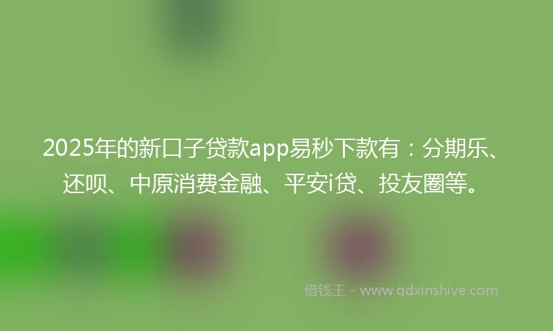 2025年的新口子贷款app易秒下款有：分期乐、还呗、中原消费金融、平安i贷、投友圈等。