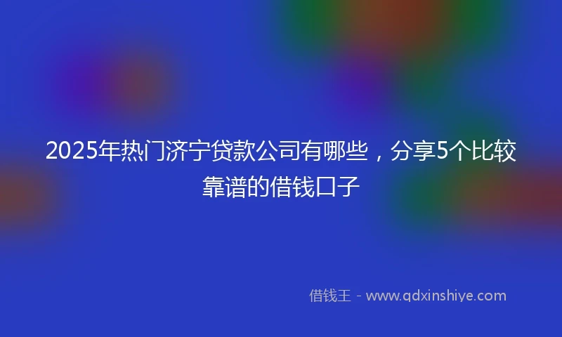 2025年热门济宁贷款公司有哪些，分享5个比较靠谱的借钱口子