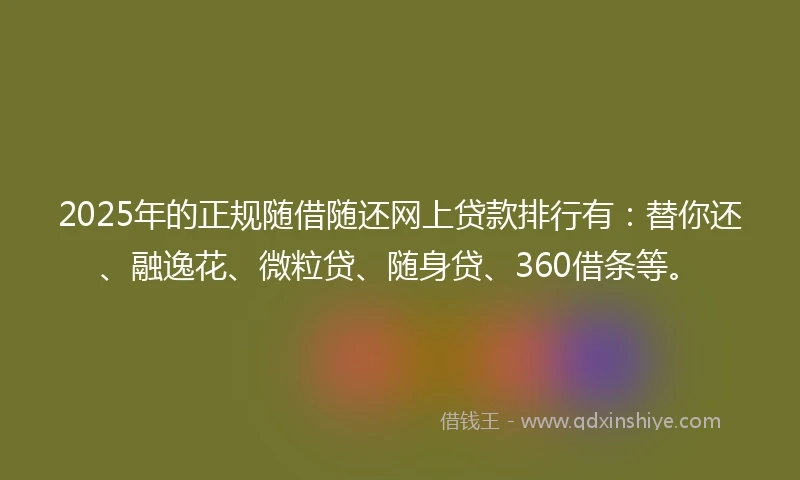 2025年的正规随借随还网上贷款排行有：替你还、融逸花、微粒贷、随身贷、360借条等。