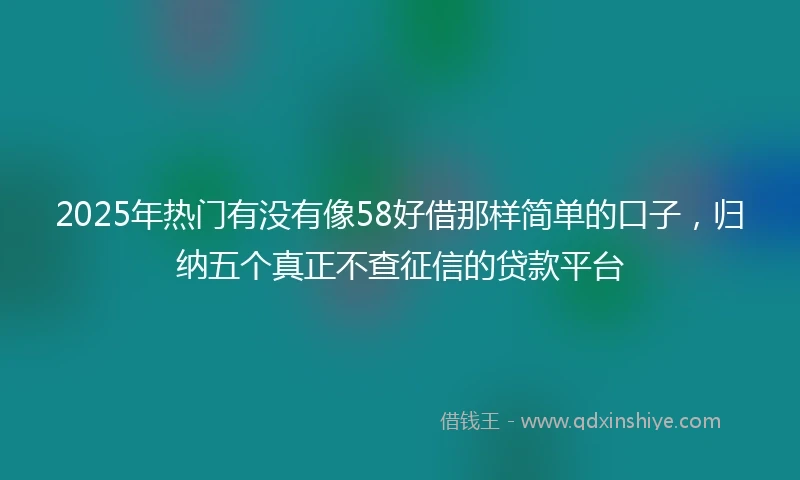 2025年热门有没有像58好借那样简单的口子，归纳五个真正不查征信的贷款平台