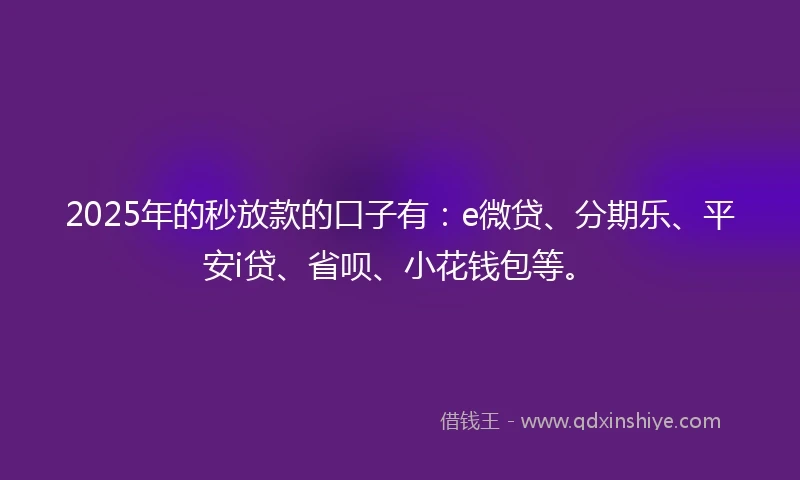 2025年的秒放款的口子有：e微贷、分期乐、平安i贷、省呗、小花钱包等。