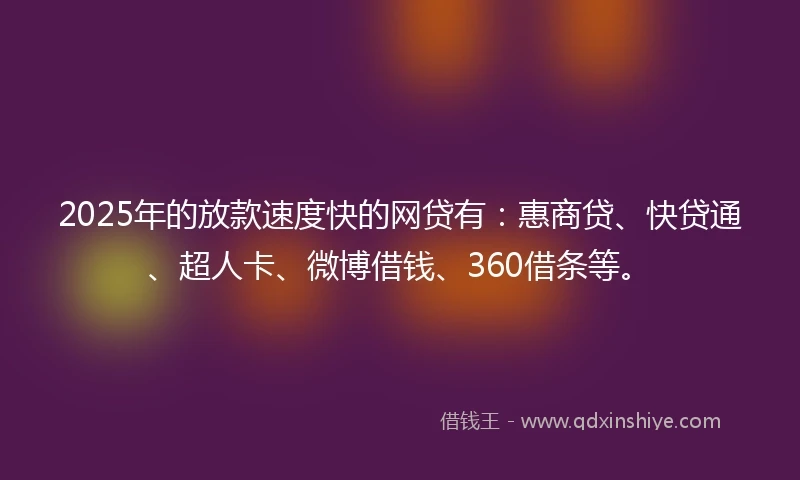 2025年的放款速度快的网贷有：惠商贷、快贷通、超人卡、微博借钱、360借条等。