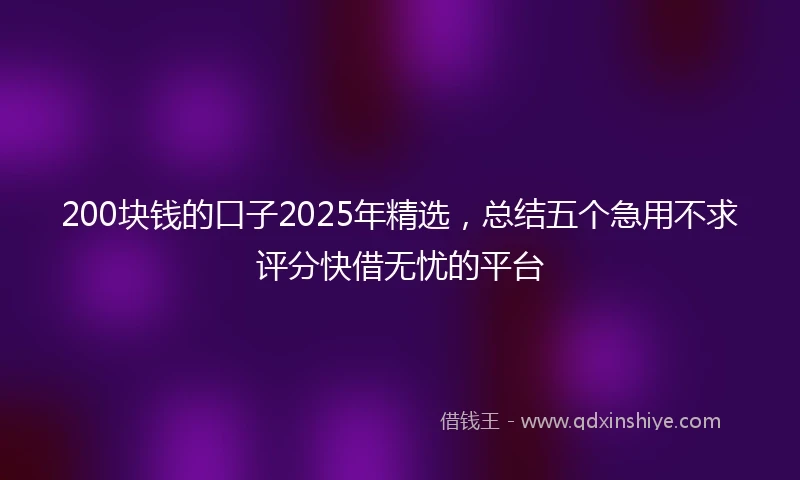 200块钱的口子2025年精选，总结五个急用不求评分快借无忧的平台