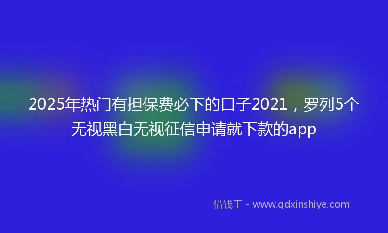 2025年热门有担保费必下的口子2021，罗列5个无视黑白无视征信申请就下款的app