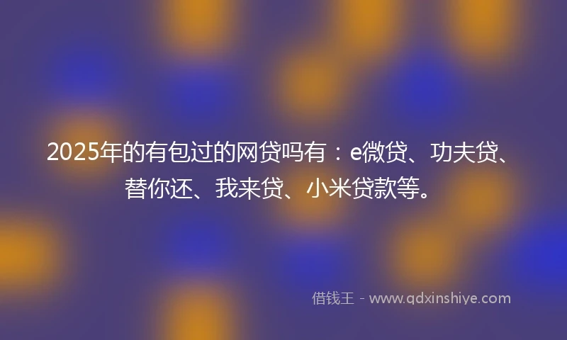 2025年的有包过的网贷吗有：e微贷、功夫贷、替你还、我来贷、小米贷款等。