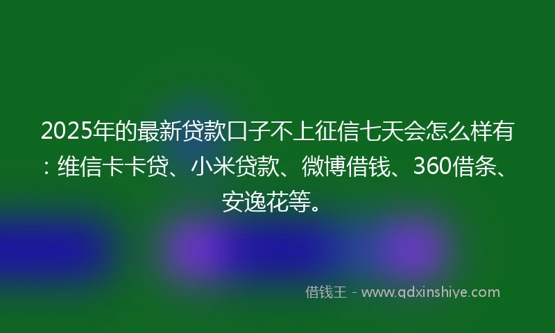 2025年的最新贷款口子不上征信七天会怎么样有：维信卡卡贷、小米贷款、微博借钱、360借条、安逸花等。