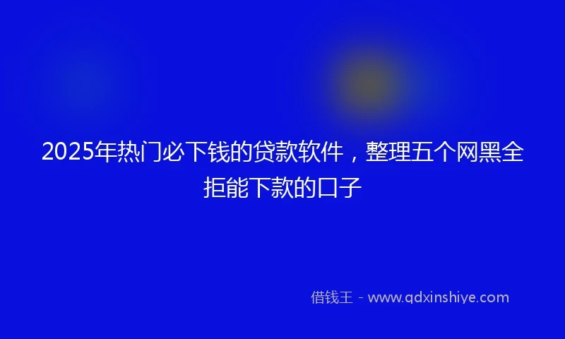 2025年热门必下钱的贷款软件，整理五个网黑全拒能下款的口子