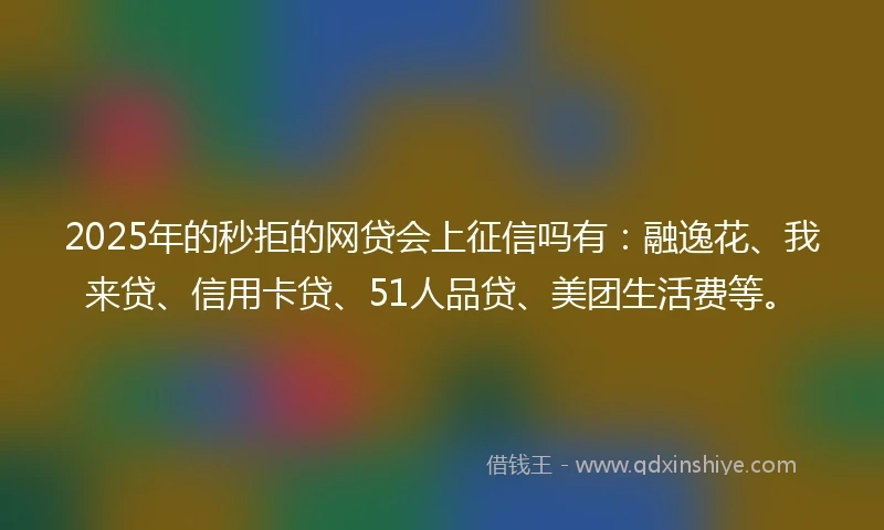 2025年的秒拒的网贷会上征信吗有：融逸花、我来贷、信用卡贷、51人品贷、美团生活费等。