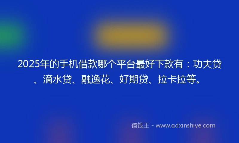 2025年的手机借款哪个平台最好下款有：功夫贷、滴水贷、融逸花、好期贷、拉卡拉等。
