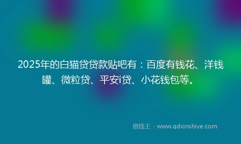 2025年的白猫贷贷款贴吧有：百度有钱花、洋钱罐、微粒贷、平安i贷、小花钱包等。