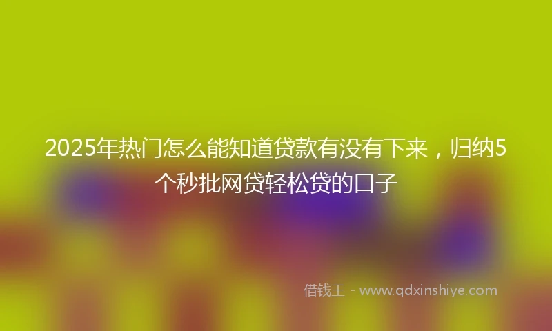 2025年热门怎么能知道贷款有没有下来，归纳5个秒批网贷轻松贷的口子