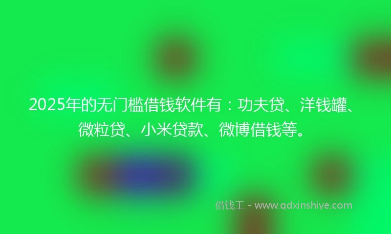 2025年的无门槛借钱软件有：功夫贷、洋钱罐、微粒贷、小米贷款、微博借钱等。