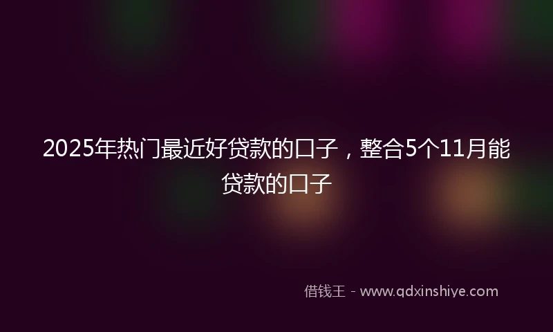 2025年热门最近好贷款的口子，整合5个11月能贷款的口子