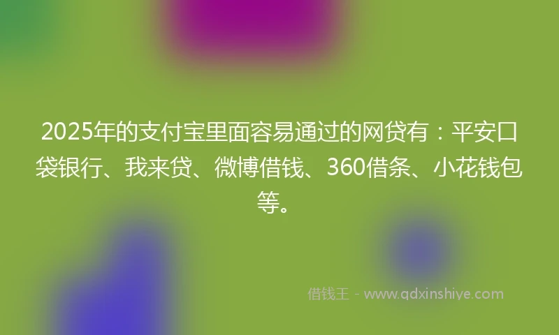2025年的支付宝里面容易通过的网贷有：平安口袋银行、我来贷、微博借钱、360借条、小花钱包等。