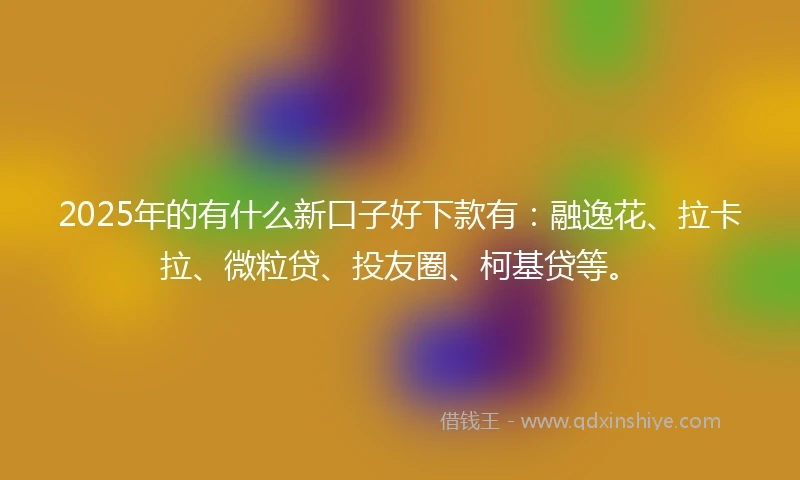 2025年的有什么新口子好下款有：融逸花、拉卡拉、微粒贷、投友圈、柯基贷等。