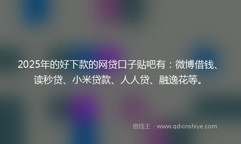 2025年的好下款的网贷口子贴吧有：微博借钱、读秒贷、小米贷款、人人贷、融逸花等。