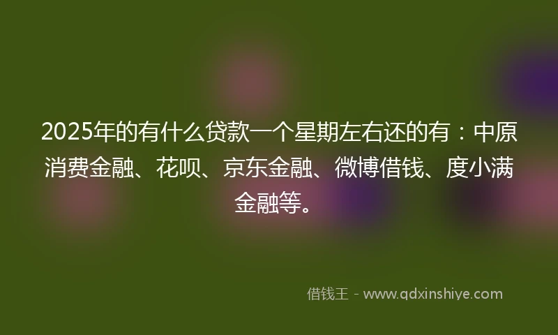 2025年的有什么贷款一个星期左右还的有：中原消费金融、花呗、京东金融、微博借钱、度小满金融等。