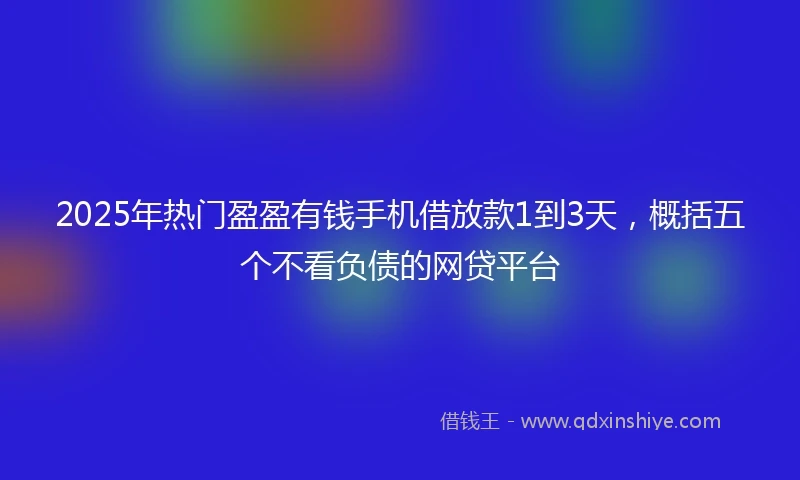 2025年热门盈盈有钱手机借放款1到3天，概括五个不看负债的网贷平台