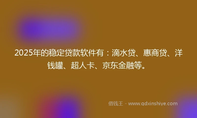 2025年的稳定贷款软件有：滴水贷、惠商贷、洋钱罐、超人卡、京东金融等。