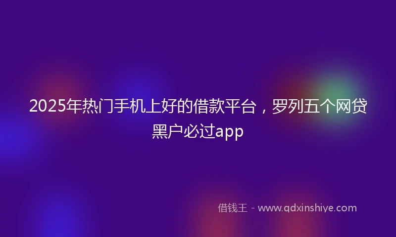 2025年热门手机上好的借款平台，罗列五个网贷黑户必过app