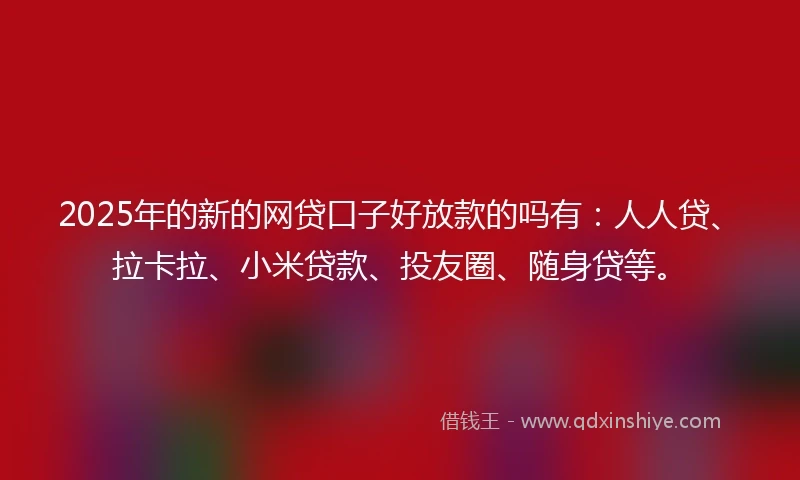 2025年的新的网贷口子好放款的吗有：人人贷、拉卡拉、小米贷款、投友圈、随身贷等。