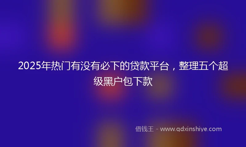 2025年热门有没有必下的贷款平台，整理五个超级黑户包下款