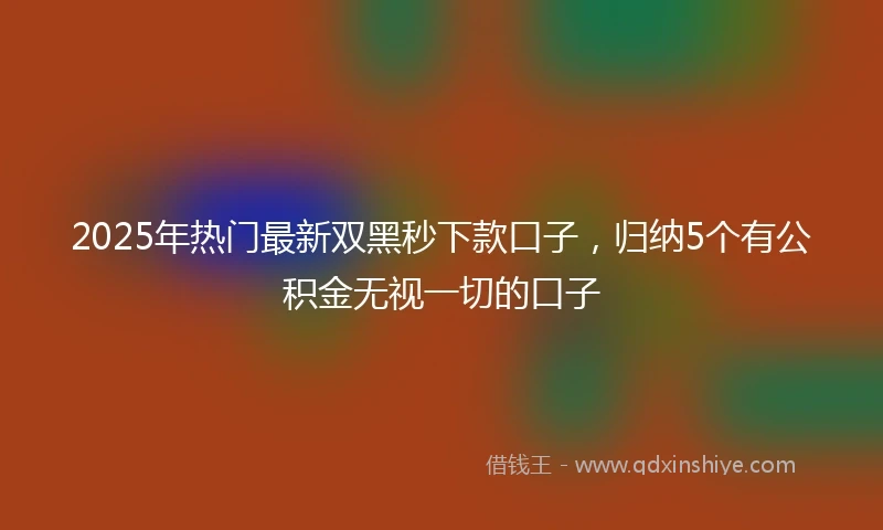 2025年热门最新双黑秒下款口子，归纳5个有公积金无视一切的口子