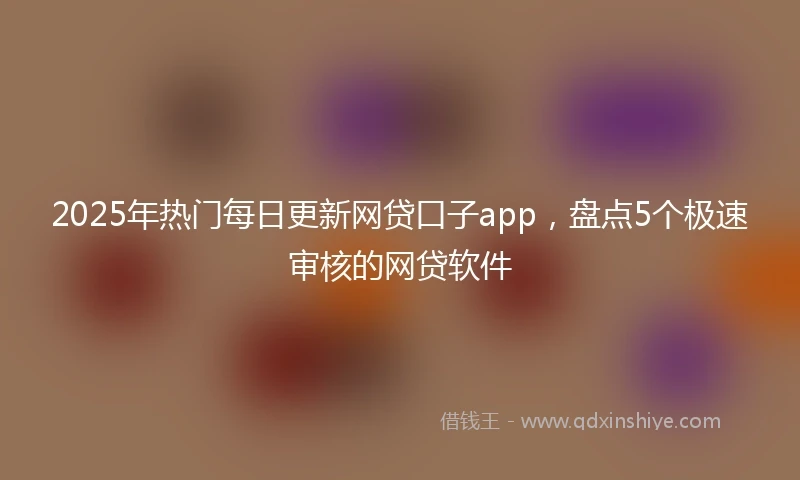 2025年热门每日更新网贷口子app，盘点5个极速审核的网贷软件